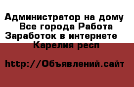 Администратор на дому  - Все города Работа » Заработок в интернете   . Карелия респ.